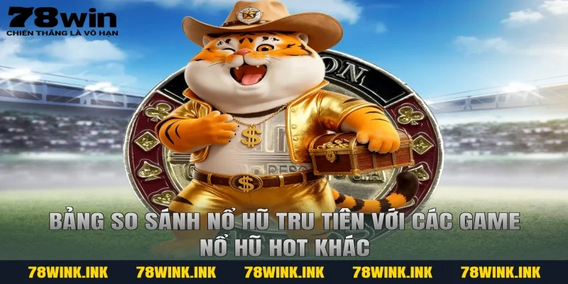 Bảng so sánh nổ hũ tru tiên với các game nổ hũ hot khác