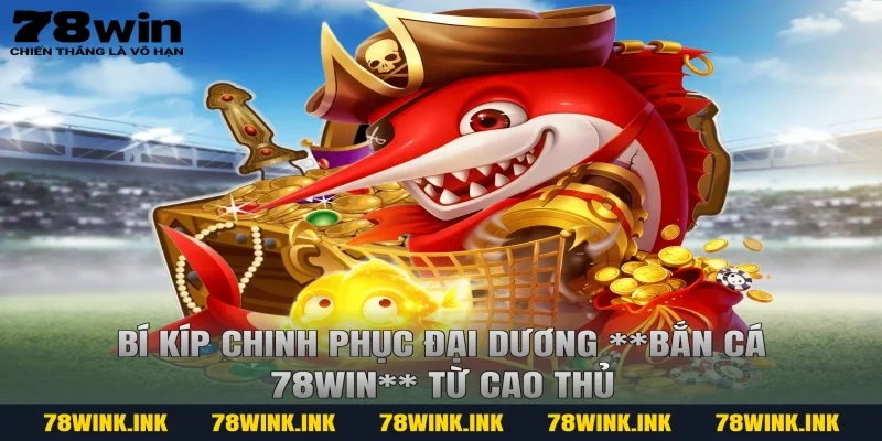 Bí kíp chinh phục đại dương **bắn cá 78win** từ cao thủ