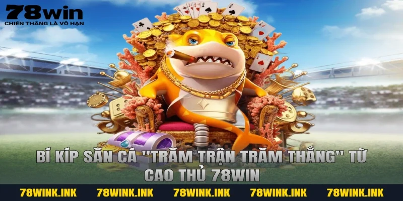 Bí kíp săn cá "trăm trận trăm thắng" từ cao thủ 78win