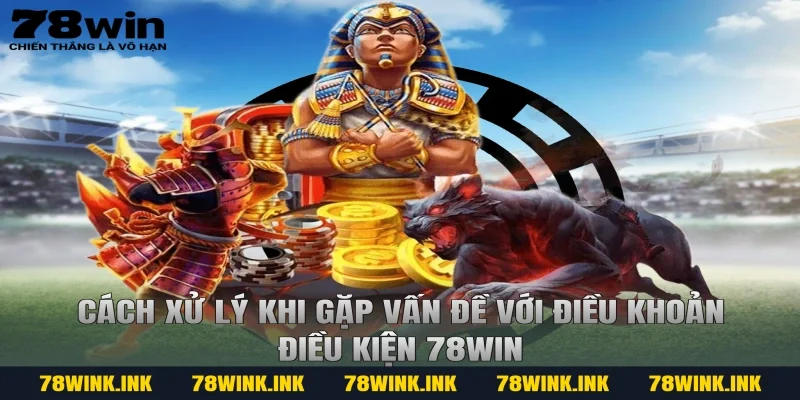 Cách xử lý khi gặp vấn đề với điều khoản điều kiện 78win