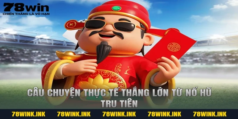 Câu chuyện thực tế thắng lớn từ nổ hũ tru tiên