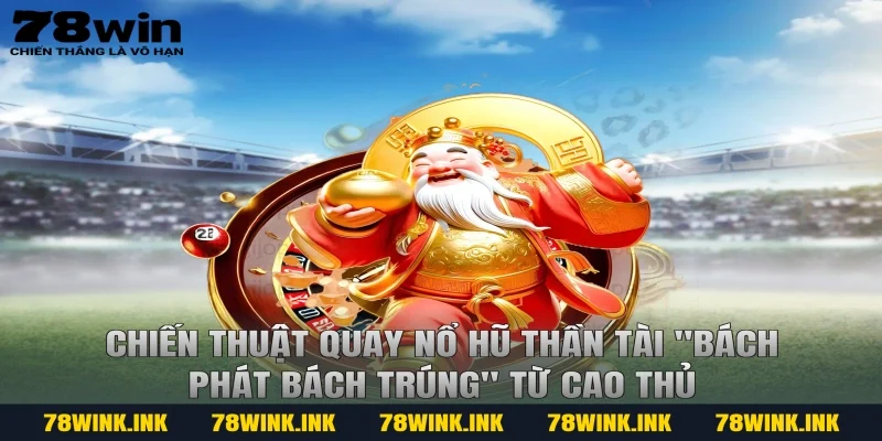 Chiến thuật quay nổ hũ thần tài "bách phát bách trúng" từ cao thủ