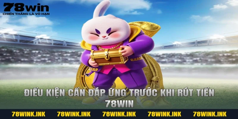 Điều kiện cần đáp ứng trước khi rút tiền 78win