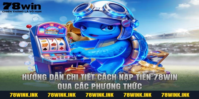 Hướng dẫn chi tiết cách nạp tiền 78WIN qua các phương thức