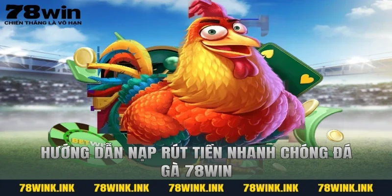 Hướng dẫn nạp rút tiền nhanh chóng đá gà 78win