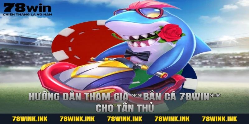 Hướng dẫn tham gia **bắn cá 78win** cho tân thủ