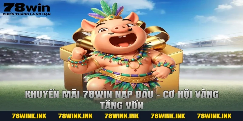 Khuyến mãi 78win nạp đầu – Cơ hội vàng tăng vốn