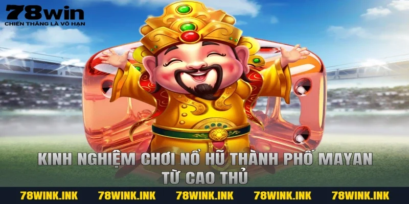 Kinh nghiệm chơi Nổ hũ thành phố Mayan từ cao thủ