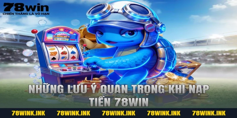 Những lưu ý quan trọng khi nạp tiền 78WIN
