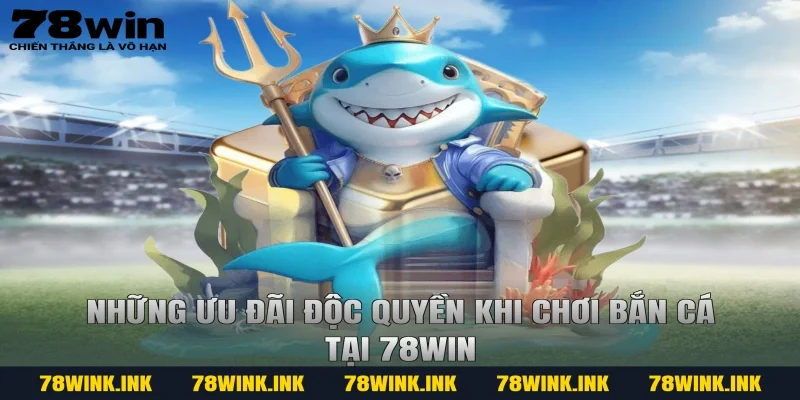 Những ưu đãi độc quyền khi chơi Bắn cá tại 78win