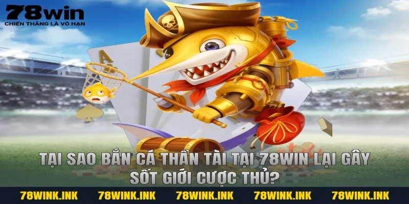 Tại sao Bắn cá thần tài tại 78win lại gây sốt giới cược thủ?