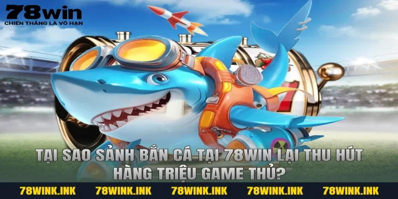Tại sao sảnh bắn cá tại 78win lại thu hút hàng triệu game thủ?